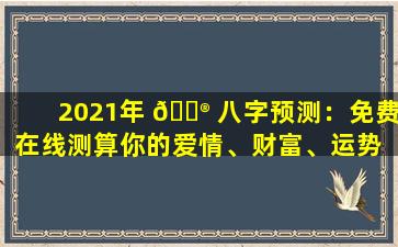 2021年 💮 八字预测：免费在线测算你的爱情、财富、运势 🐴